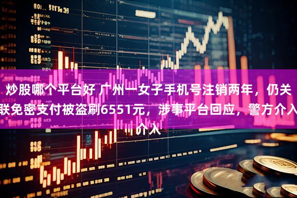 炒股哪个平台好 广州一女子手机号注销两年，仍关联免密支付被盗刷6551元，涉事平台回应，警方介入