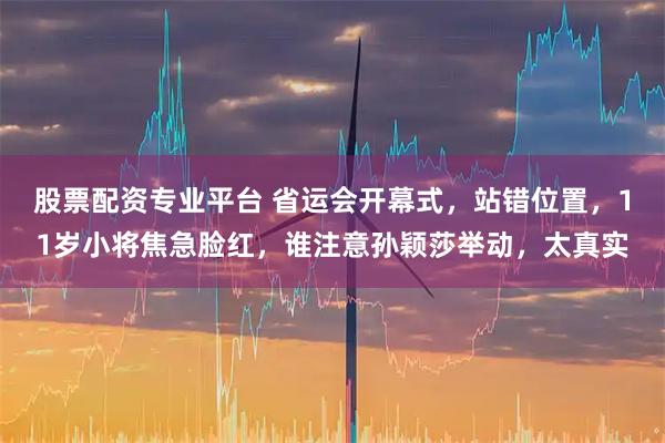 股票配资专业平台 省运会开幕式，站错位置，11岁小将焦急脸红，谁注意孙颖莎举动，太真实