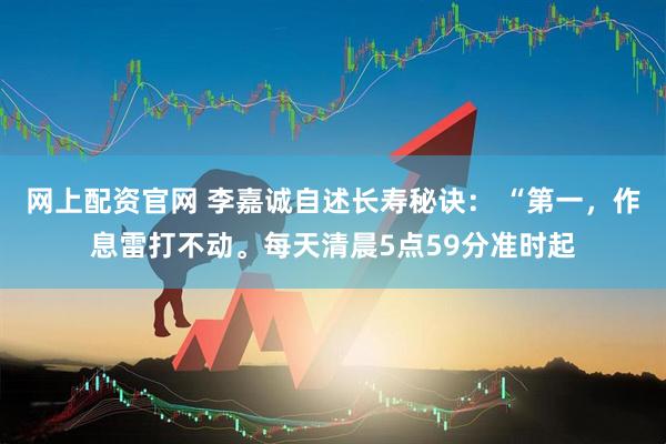 网上配资官网 李嘉诚自述长寿秘诀： “第一，作息雷打不动。每天清晨5点59分准时起