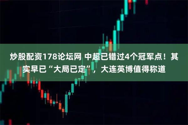 炒股配资178论坛网 中超已错过4个冠军点！其实早已“大局已定”，大连英博值得称道